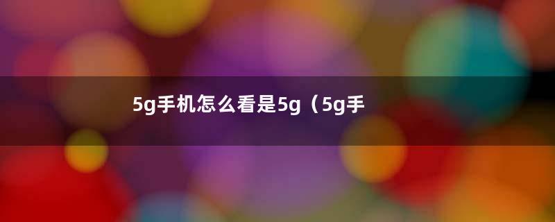 5g手机怎么看是5g（5g手机怎么看是不是5g网络）