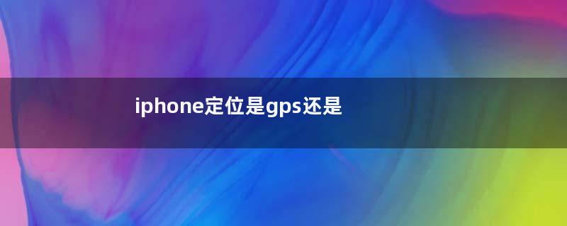 iphone定位是gps还是北斗（苹果手机定位使用的是gps还是北斗）