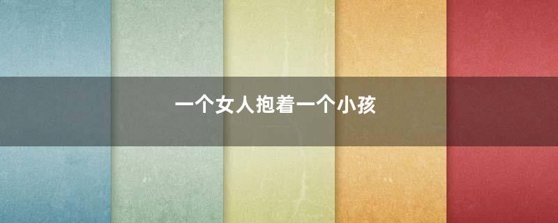 一个女人抱着一个小孩