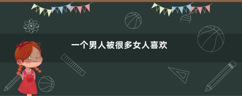 一个男人被很多女人喜欢