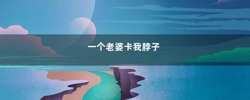 一个老婆卡我脖子