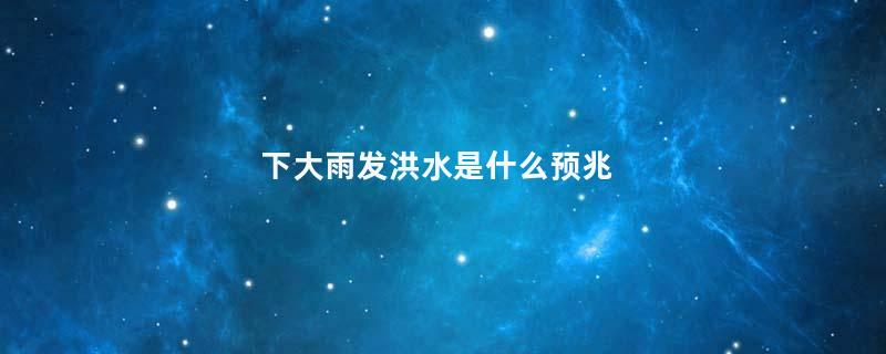 下大雨发洪水是什么预兆
