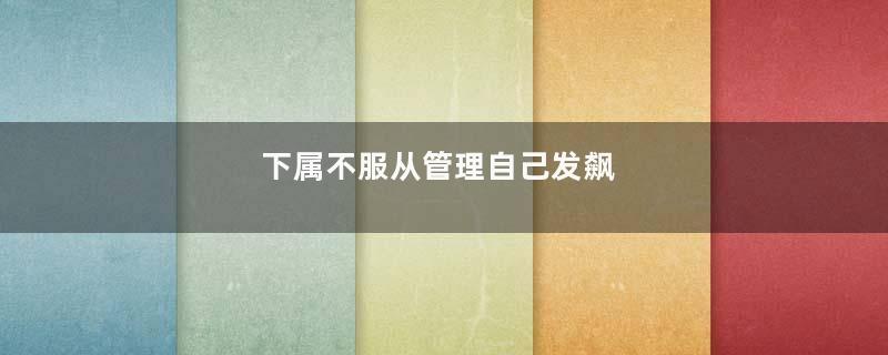 下属不服从管理自己发飙