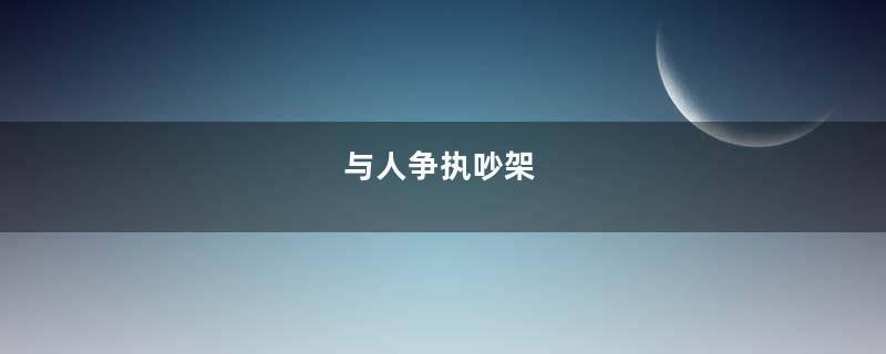 与人争执吵架