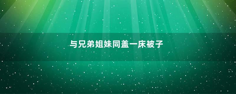 与兄弟姐妹同盖一床被子