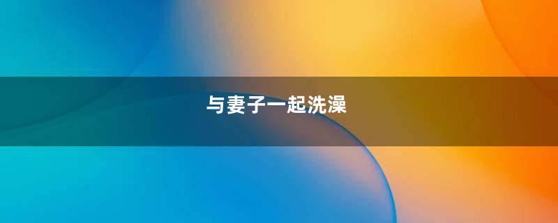 与妻子一起洗澡