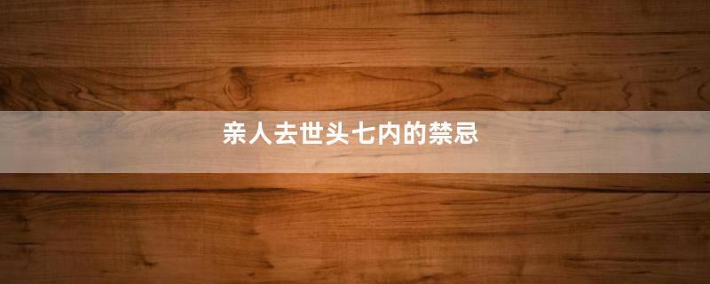 亲人去世头七内的禁忌