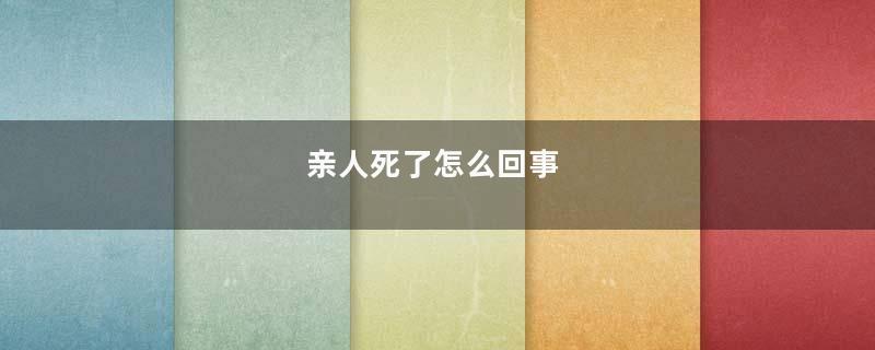 亲人死了怎么回事