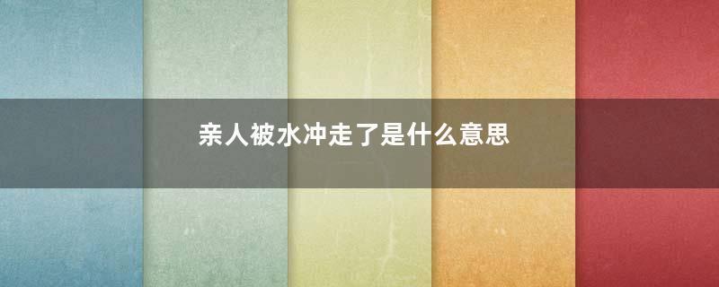 亲人被水冲走了是什么意思