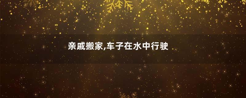 亲戚搬家,车子在水中行驶