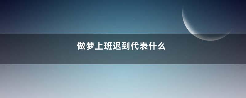 做梦上班迟到代表什么