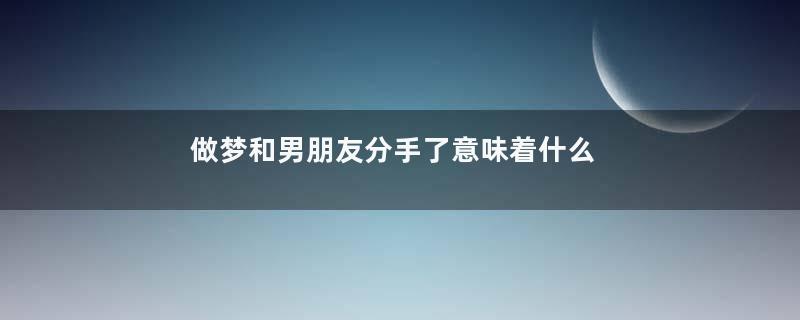 做梦和男朋友分手了意味着什么