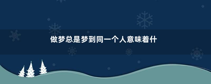 做梦总是梦到同一个人意味着什么