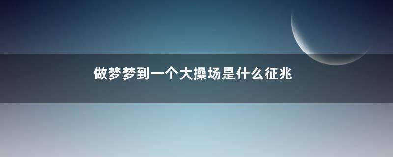做梦梦到一个大操场是什么征兆