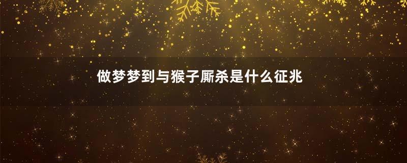 做梦梦到与猴子厮杀是什么征兆