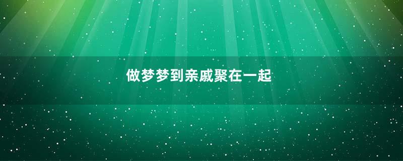 做梦梦到亲戚聚在一起