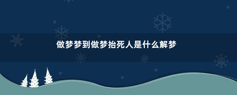 做梦梦到做梦抬死人是什么解梦是什么征兆