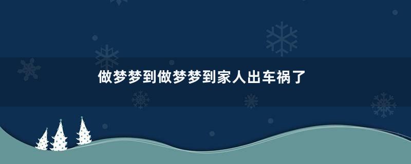 做梦梦到做梦梦到家人出车祸了是什么意思是什么征兆