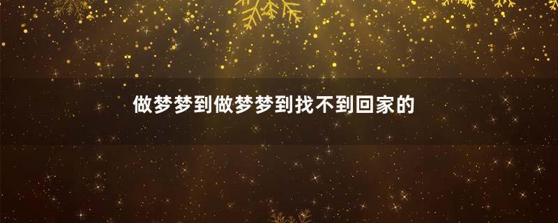 做梦梦到做梦梦到找不到回家的路是什么意思是什么征兆