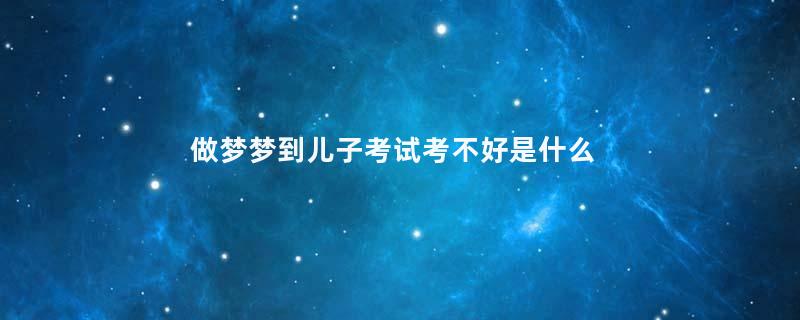 做梦梦到儿子考试考不好是什么征兆