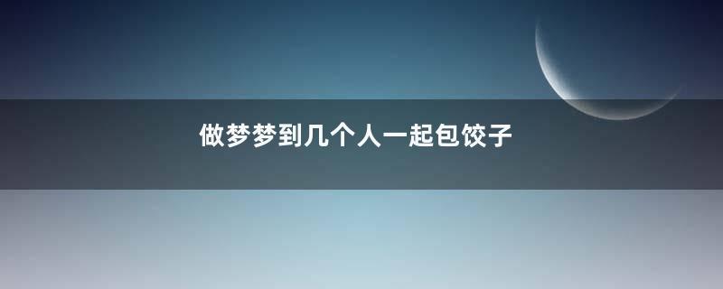 做梦梦到几个人一起包饺子