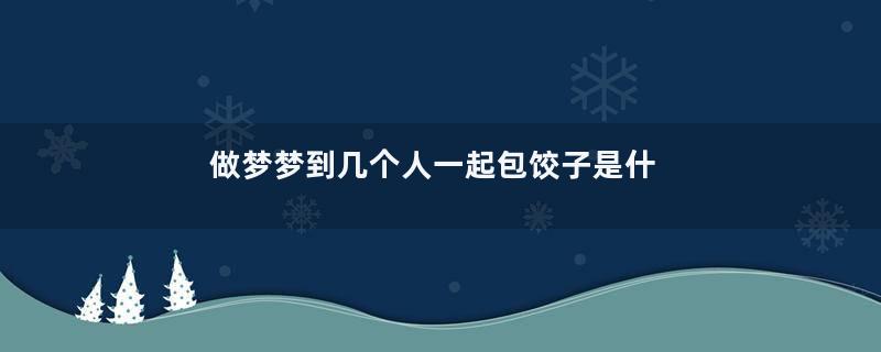 做梦梦到几个人一起包饺子是什么征兆