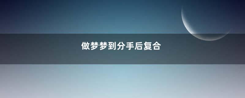 做梦梦到分手后复合