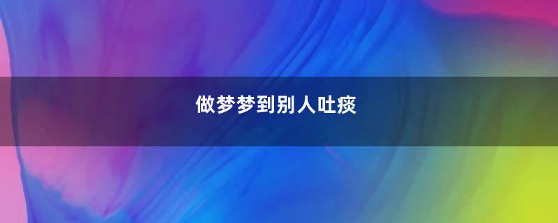 做梦梦到别人吐痰