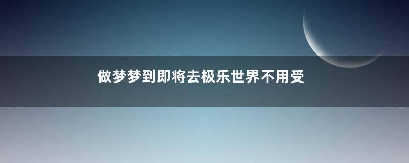 做梦梦到即将去极乐世界不用受苦了