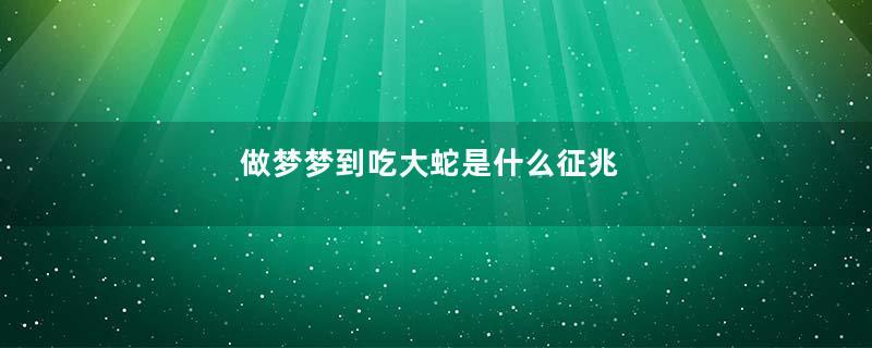 做梦梦到吃大蛇是什么征兆