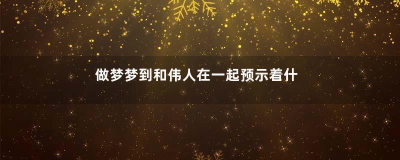 做梦梦到和伟人在一起预示着什么