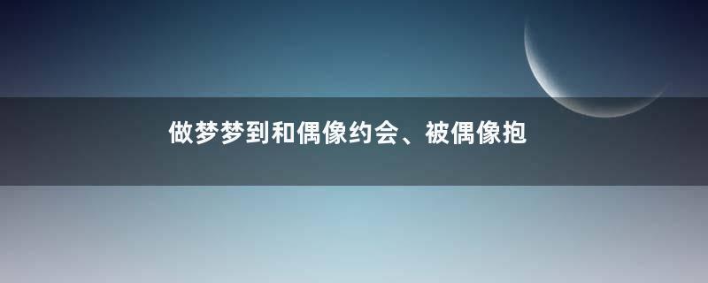 做梦梦到和偶像约会、被偶像抱着