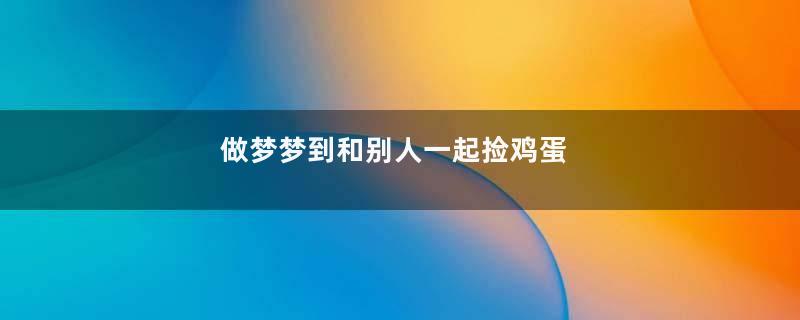 做梦梦到和别人一起捡鸡蛋