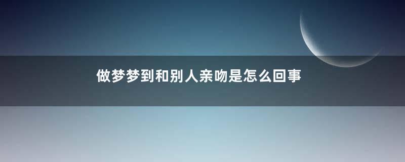 做梦梦到和别人亲吻是怎么回事