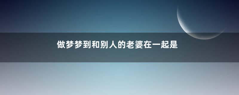 做梦梦到和别人的老婆在一起是什么征兆