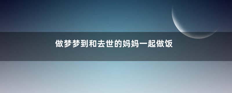 做梦梦到和去世的妈妈一起做饭