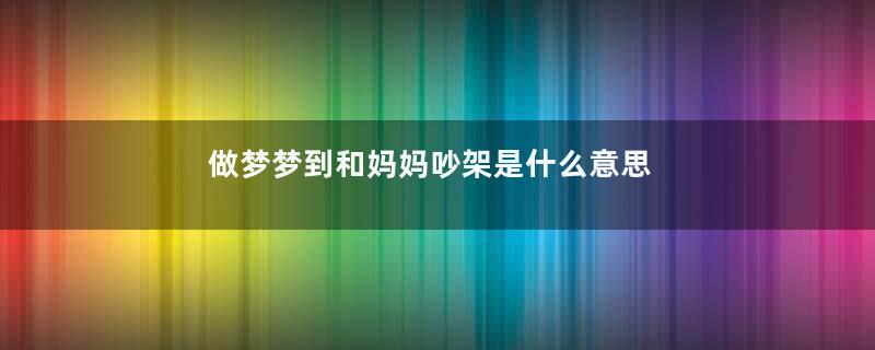 做梦梦到和妈妈吵架是什么意思