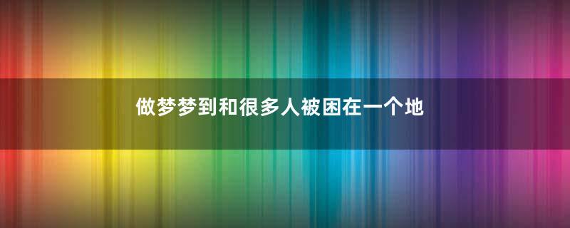做梦梦到和很多人被困在一个地方