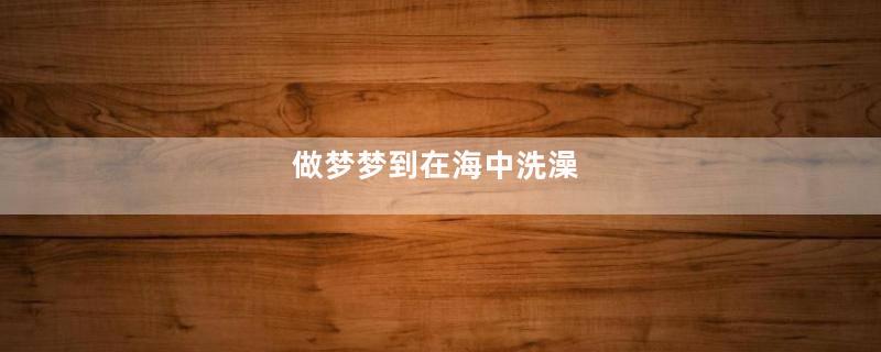 做梦梦到在海中洗澡