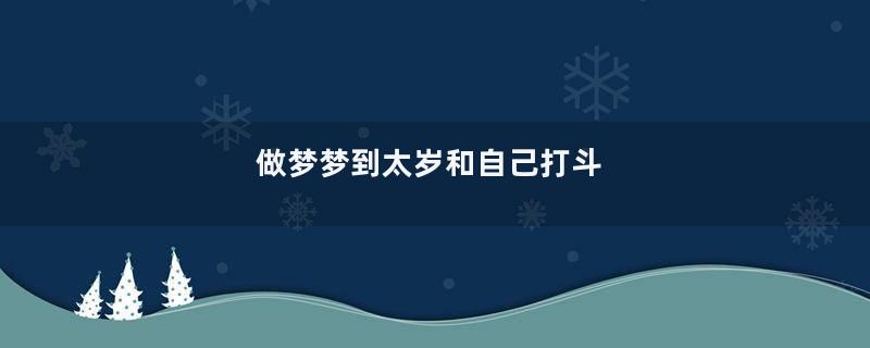 做梦梦到太岁和自己打斗