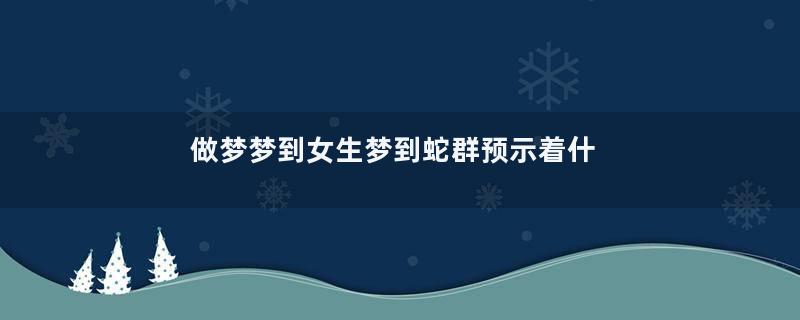 做梦梦到女生梦到蛇群预示着什么