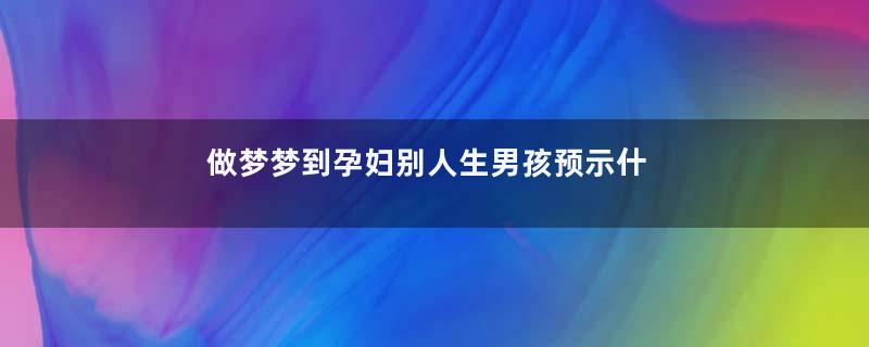 做梦梦到孕妇别人生男孩预示什么