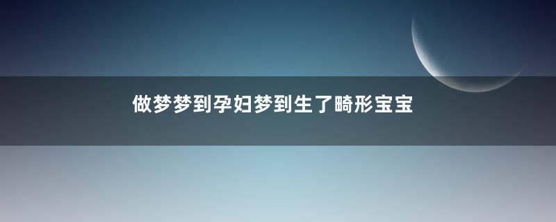 做梦梦到孕妇梦到生了畸形宝宝