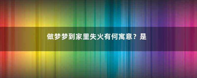 做梦梦到家里失火有何寓意？是什么征兆
