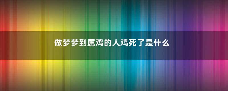 做梦梦到属鸡的人鸡死了是什么征兆