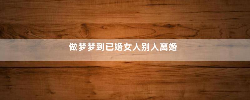 做梦梦到已婚女人别人离婚