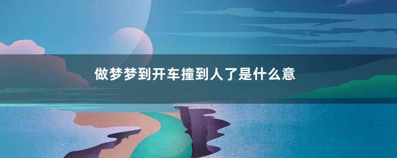 做梦梦到开车撞到人了是什么意思