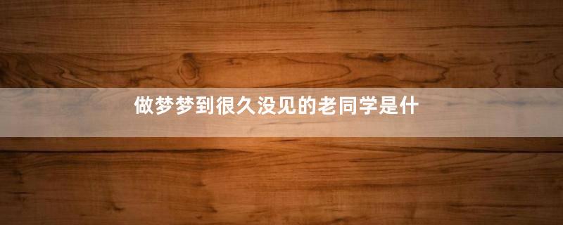 做梦梦到很久没见的老同学是什么意思