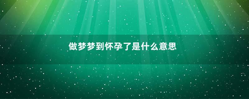 做梦梦到怀孕了是什么意思