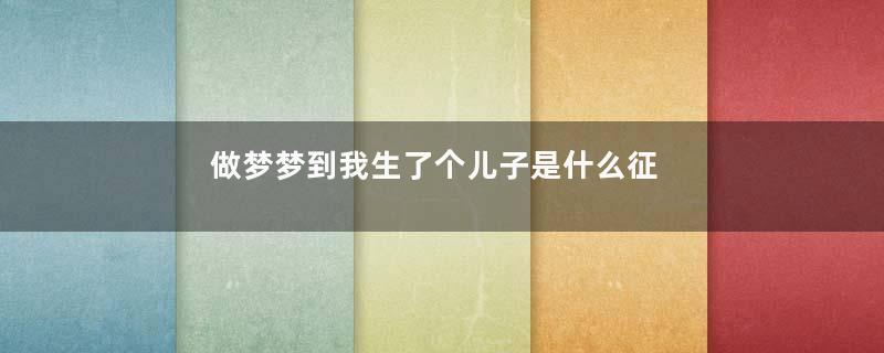 做梦梦到我生了个儿子是什么征兆